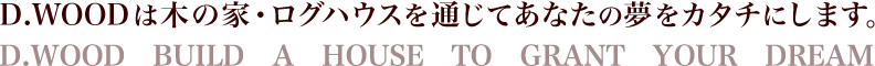 D.WOODは「木の家・ログハウス」を通して皆さまの夢に叶えます。